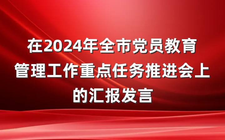 在2024年全市党员教育管理工作重点任务推进会上的汇报发言