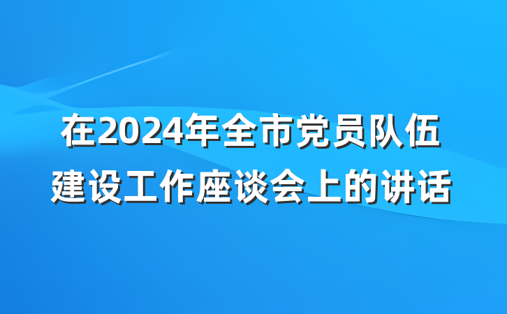 在2024年全市党员队伍建设工作座谈会上的讲话