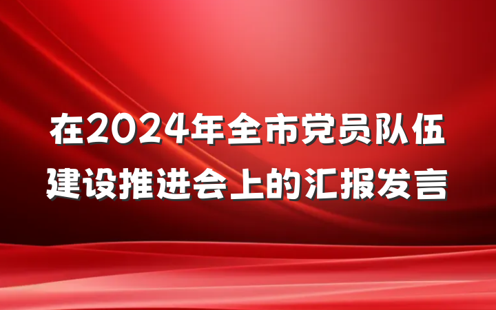 在2024年全市党员队伍建设推进会上的汇报发言