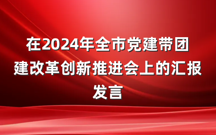 在2024年全市党建带团建改革创新推进会上的汇报发言