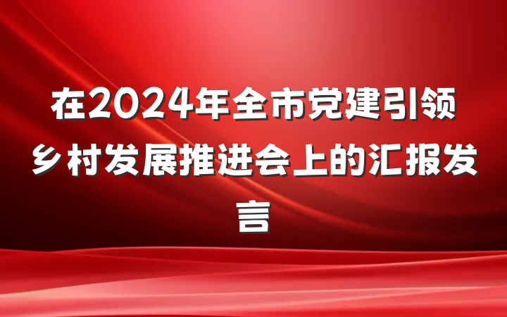 在2024年全市党建引领乡村发展推进会上的汇报发言
