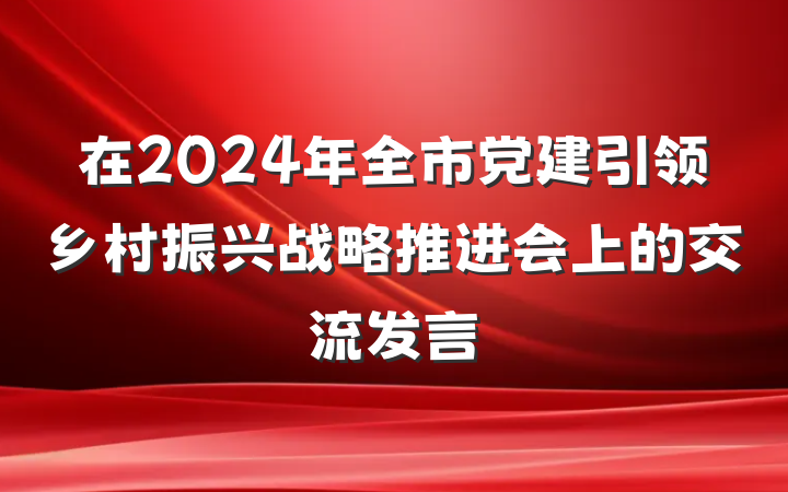 在2024年全市党建引领乡村振兴战略推进会上的交流发言