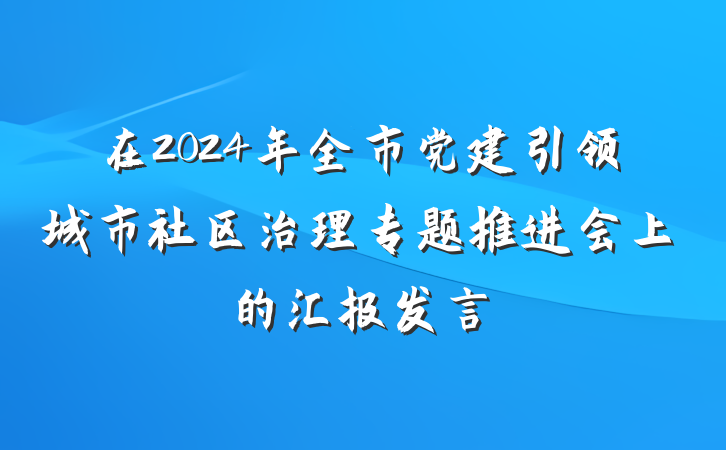 在2024年全市党建引领城市社区治理专题推进会上的汇报发言