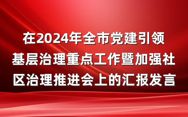 在2024年全市党建引领基层治理重点工作暨加强社区治理推进会上的汇报发言