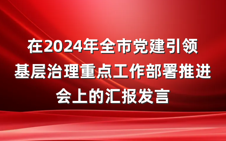 在2024年全市党建引领基层治理重点工作部署推进会上的汇报发言