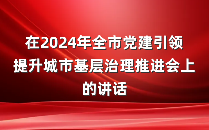 在2024年全市党建引领提升城市基层治理推进会上的讲话