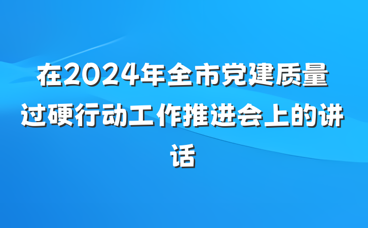 在2024年全市党建质量过硬行动工作推进会上的讲话