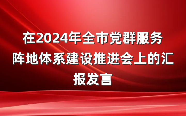 在2024年全市党群服务阵地体系建设推进会上的汇报发言