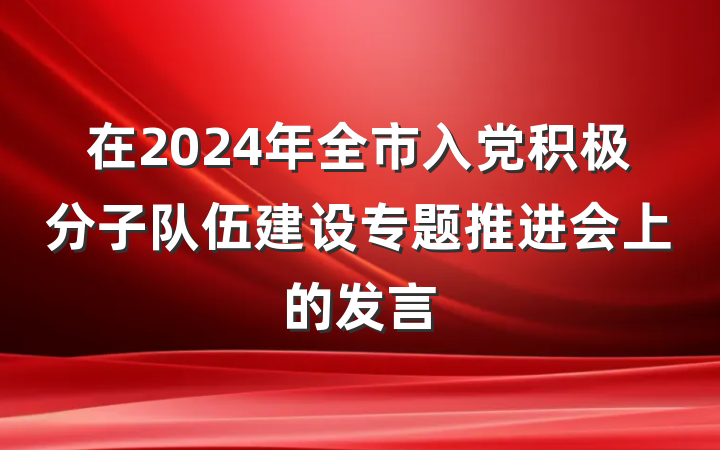 在2024年全市入党积极分子队伍建设专题推进会上的发言