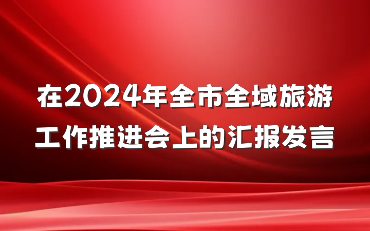 在2024年全市全域旅游工作推进会上的汇报发言