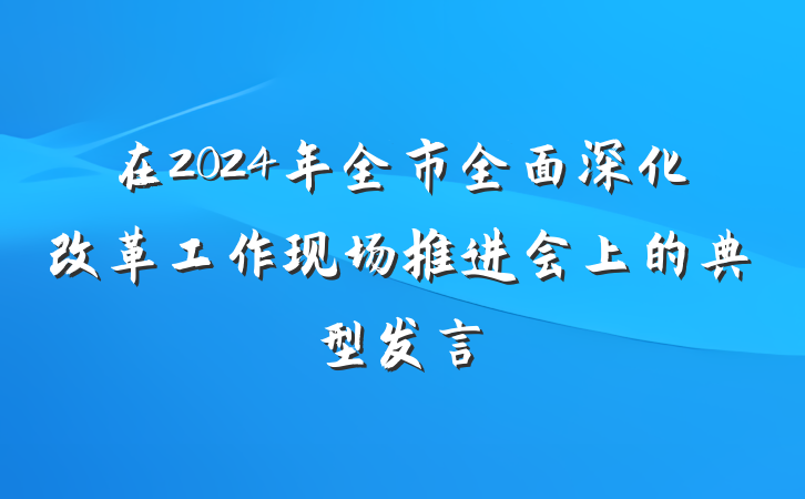 在2024年全市全面深化改革工作现场推进会上的典型发言