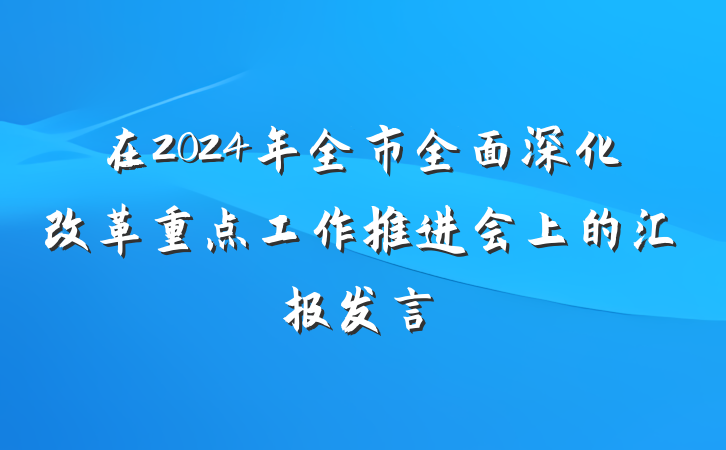 在2024年全市全面深化改革重点工作推进会上的汇报发言