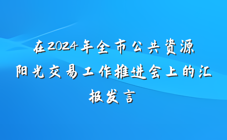 在2024年全市公共资源阳光交易工作推进会上的汇报发言