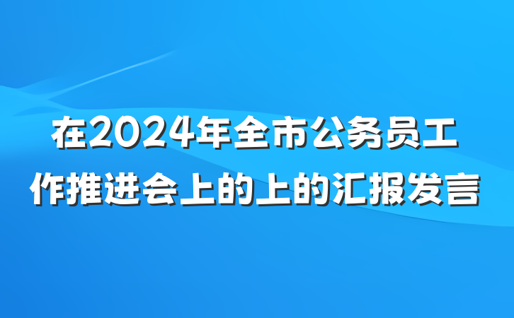 在2024年全市公务员工作推进会上的上的汇报发言