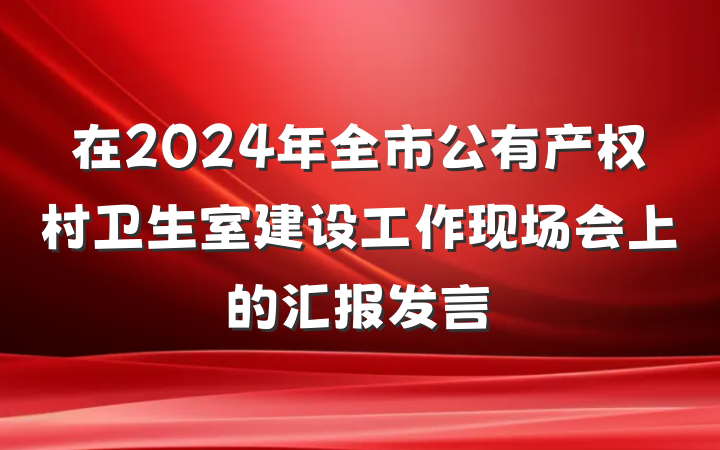 在2024年全市公有产权村卫生室建设工作现场会上的汇报发言