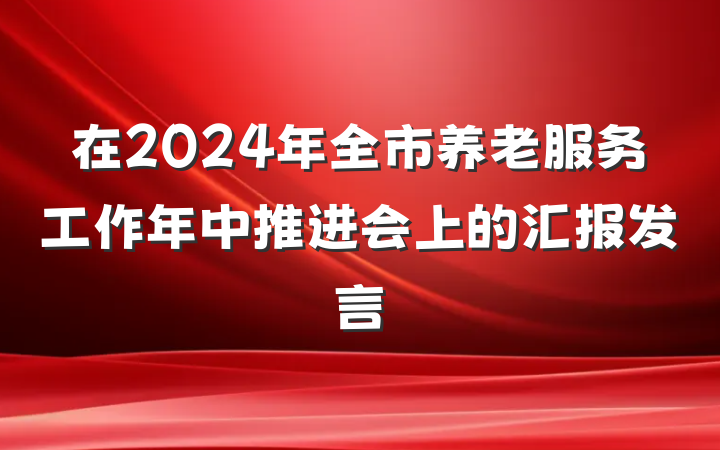 在2024年全市养老服务工作年中推进会上的汇报发言