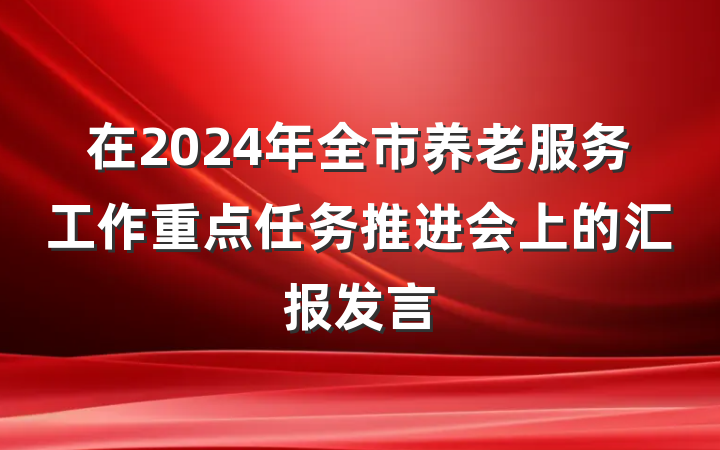 在2024年全市养老服务工作重点任务推进会上的汇报发言