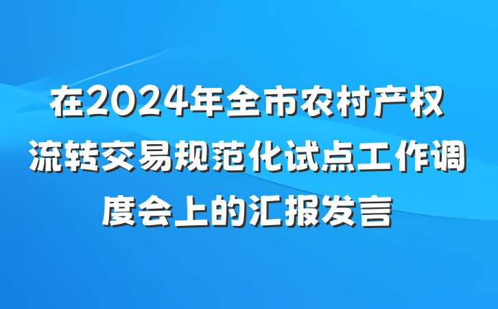 在2024年全市农村产权流转交易规范化试点工作调度会上的汇报发言