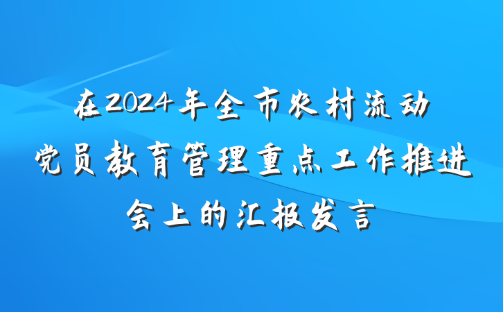 在2024年全市农村流动党员教育管理重点工作推进会上的汇报发言