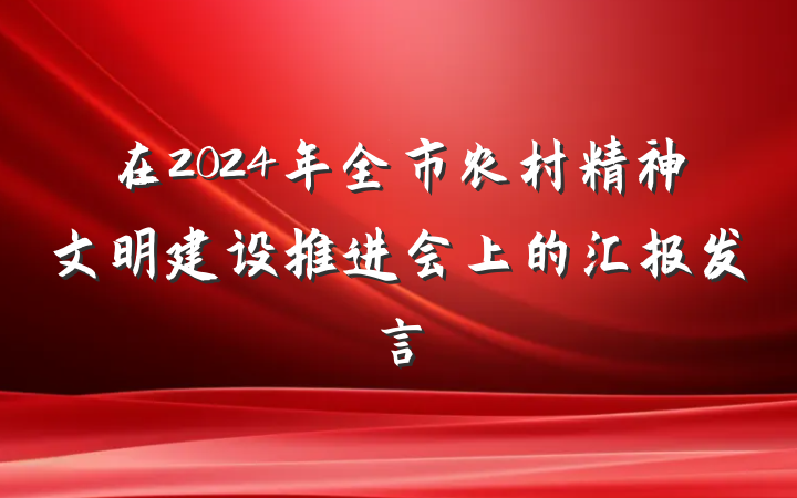 在2024年全市农村精神文明建设推进会上的汇报发言