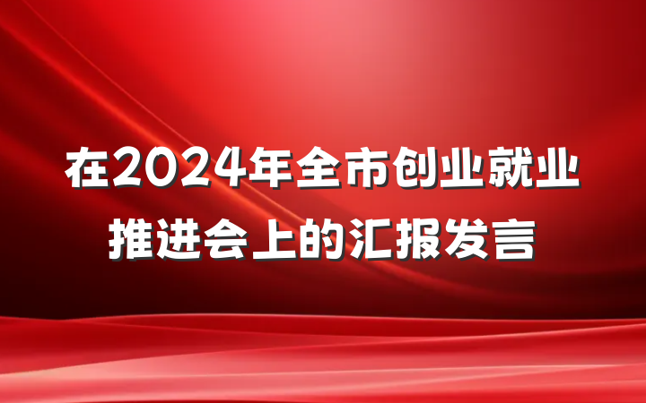 在2024年全市创业就业推进会上的汇报发言