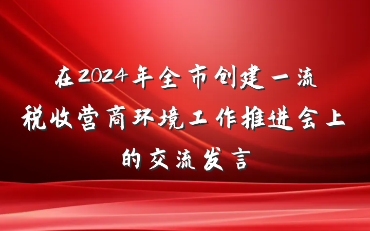 在2024年全市创建一流税收营商环境工作推进会上的交流发言