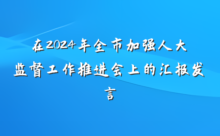 在2024年全市加强人大监督工作推进会上的汇报发言