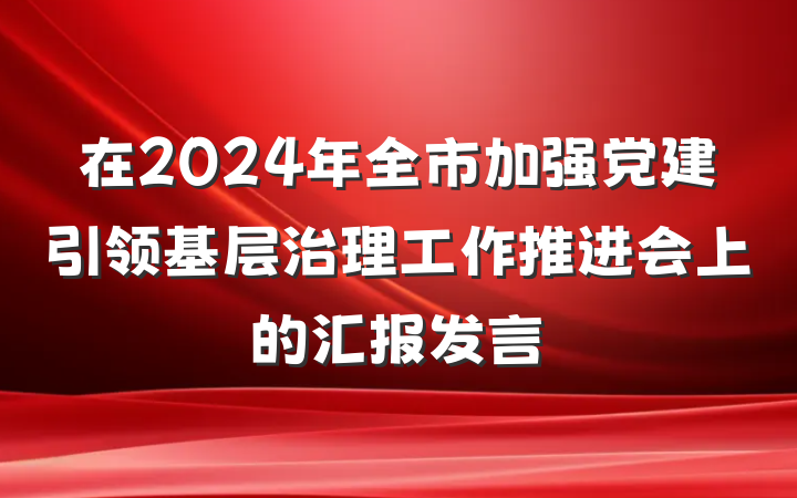 在2024年全市加强党建引领基层治理工作推进会上的汇报发言