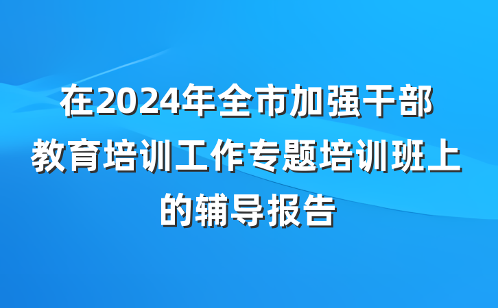 在2024年全市加强干部教育培训工作专题培训班上的辅导报告