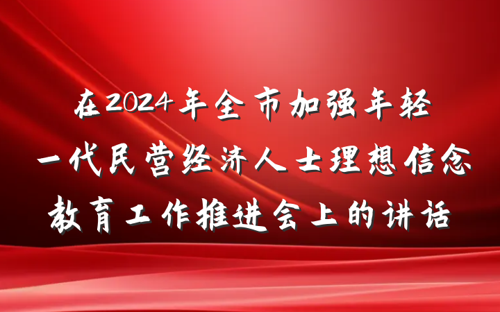 在2024年全市加强年轻一代民营经济人士理想信念教育工作推进会上的讲话