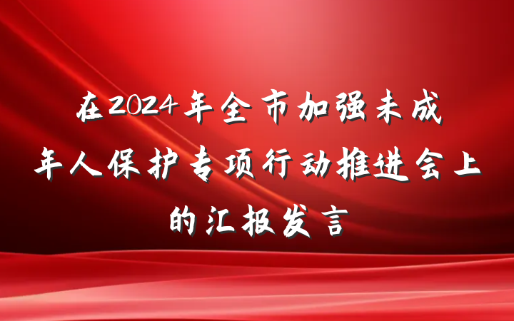 在2024年全市加强未成年人保护专项行动推进会上的汇报发言