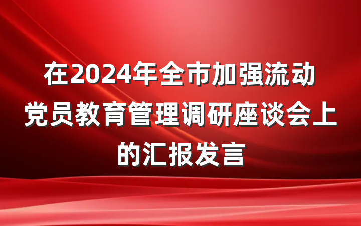 在2024年全市加强流动党员教育管理调研座谈会上的汇报发言