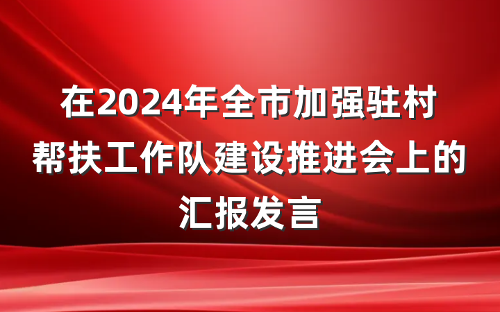 在2024年全市加强驻村帮扶工作队建设推进会上的汇报发言