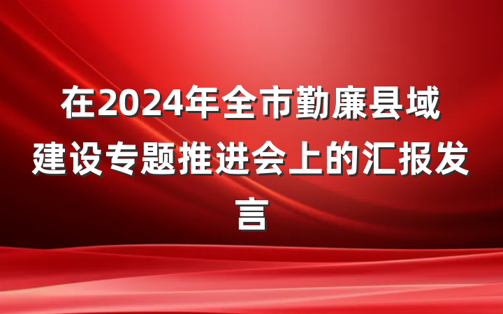 在2024年全市勤廉县域建设专题推进会上的汇报发言