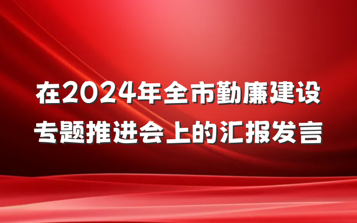 在2024年全市勤廉建设专题推进会上的汇报发言