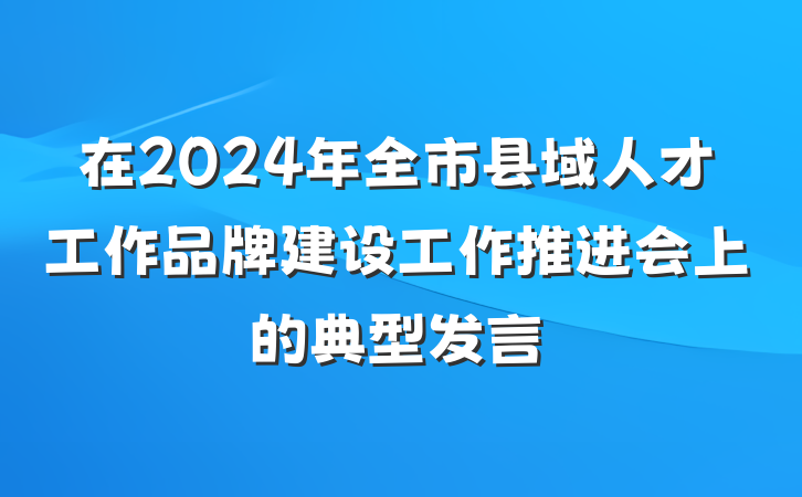 在2024年全市县域人才工作品牌建设工作推进会上的典型发言