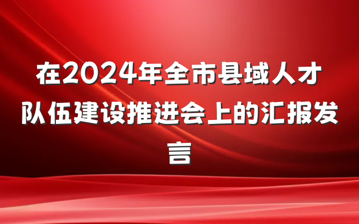 在2024年全市县域人才队伍建设推进会上的汇报发言
