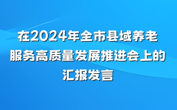 在2024年全市县域养老服务高质量发展推进会上的汇报发言