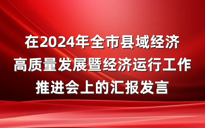 在2024年全市县域经济高质量发展暨经济运行工作推进会上的汇报发言
