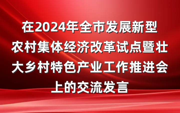 在2024年全市发展新型农村集体经济改革试点暨壮大乡村特色产业工作推进会上的交流发言