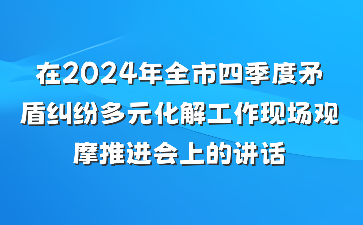 在2024年全市四季度矛盾纠纷多元化解工作现场观摩推进会上的讲话