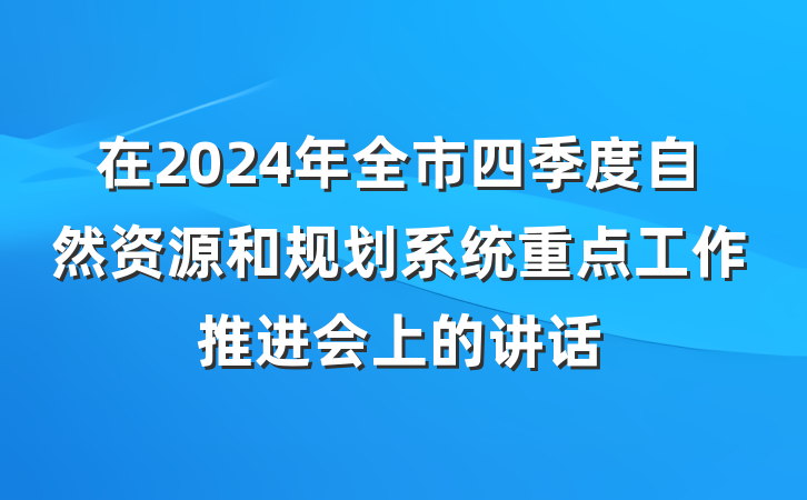 在2024年全市四季度自然资源和规划系统重点工作推进会上的讲话