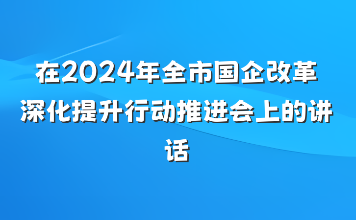 在2024年全市国企改革深化提升行动推进会上的讲话