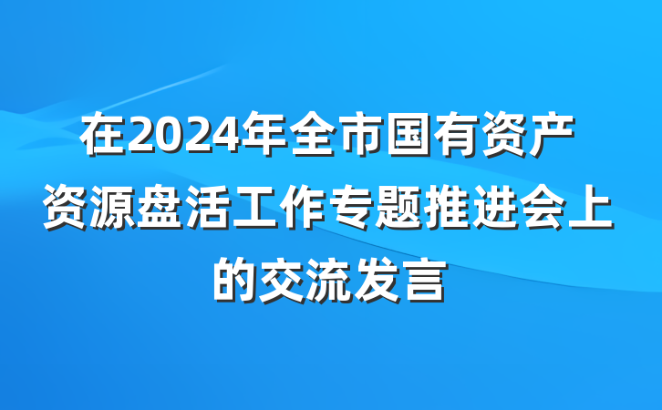 在2024年全市国有资产资源盘活工作专题推进会上的交流发言