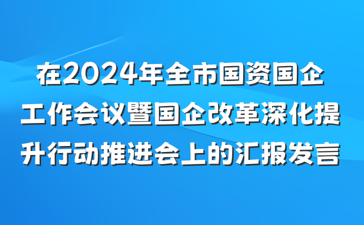 在2024年全市国资国企工作会议暨国企改革深化提升行动推进会上的汇报发言