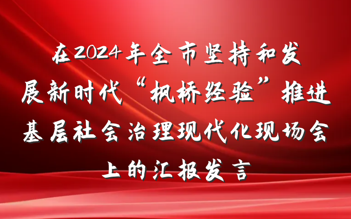 在2024年全市坚持和发展新时代“枫桥经验”推进基层社会治理现代化现场会上的汇报发言