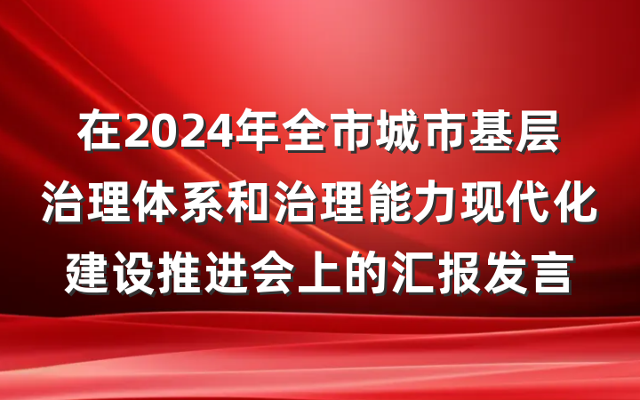 在2024年全市城市基层治理体系和治理能力现代化建设推进会上的汇报发言