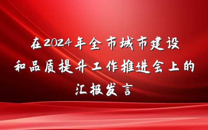 在2024年全市城市建设和品质提升工作推进会上的汇报发言