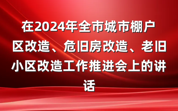 在2024年全市城市棚户区改造、危旧房改造、老旧小区改造工作推进会上的讲话