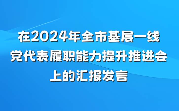 在2024年全市基层一线党代表履职能力提升推进会上的汇报发言